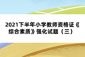 2021下半年小學(xué)教師資格證《綜合素質(zhì)》強(qiáng)化試題（三） 