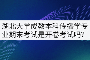 湖北大學(xué)成教本科傳播學(xué)專業(yè)期末考試是開卷考試嗎？