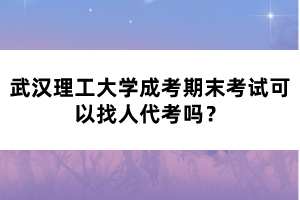 武漢理工大學(xué)成考期末考試可以找人代考嗎？