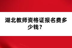 湖北教師資格證報名費多少錢？