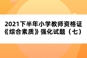 2021下半年小學教師資格證《綜合素質(zhì)》強化試題（七） 