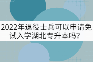 2022年退役士兵可以申請(qǐng)免試入學(xué)湖北專升本嗎？