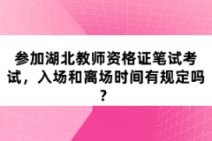 參加湖北教師資格證筆試考試，入場和離場時(shí)間有規(guī)定嗎？