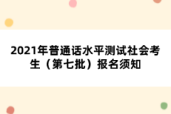 2021年普通話水平測試社會(huì)考生（第七批）報(bào)名須知