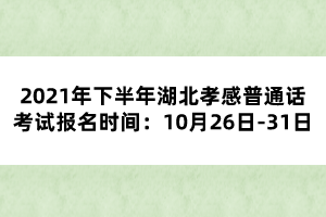 2021年下半年湖北孝感普通話考試報名時間：10月26日-31日