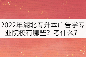 2022年湖北專升本廣告學專業(yè)院校有哪些？考什么？