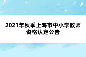 2021年秋季上海市中小學教師資格認定公告