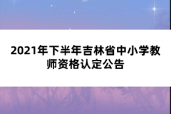 2021年下半年吉林省中小學(xué)教師資格認(rèn)定公告