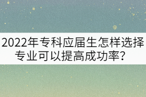 2022年?？茟獙蒙鯓舆x擇專業(yè)可以提高專升本成功率？