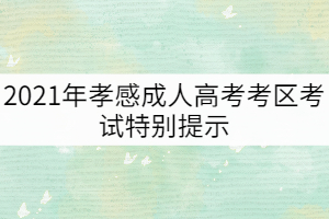 2021年孝感成人高考考區(qū)考試特別提示