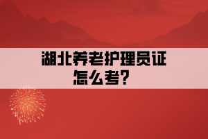 湖北養(yǎng)老護(hù)理員證怎么考？