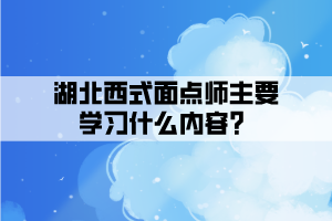 湖北西式面點(diǎn)師主要學(xué)習(xí)什么內(nèi)容？