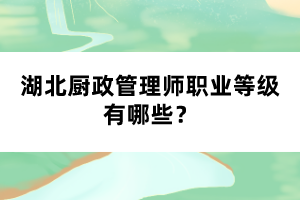 湖北廚政管理師職業(yè)等級有哪些？