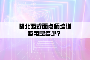 湖北西式面點(diǎn)師培訓(xùn)費(fèi)用是多少？