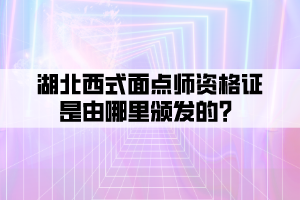 湖北西式面點(diǎn)師資格證是由哪里頒發(fā)的？