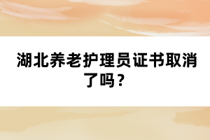 湖北養(yǎng)老護理員證書取消了嗎？