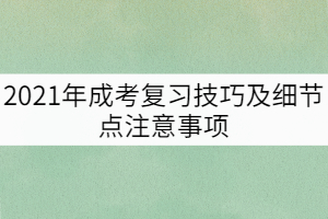 2021年成考復(fù)習(xí)技巧及細(xì)節(jié)點注意事項