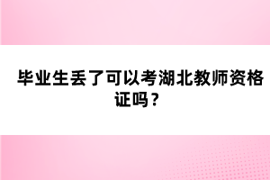 畢業(yè)生丟了可以考湖北教師資格證嗎？