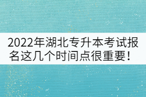 2022年湖北普通專(zhuān)升本考試報(bào)名這幾個(gè)時(shí)間點(diǎn)很重要！