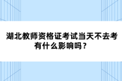 湖北教師資格證考試當(dāng)天不去考有什么影響嗎？