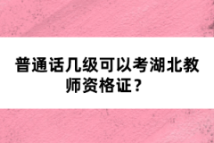 普通話幾級可以考湖北教師資格證？