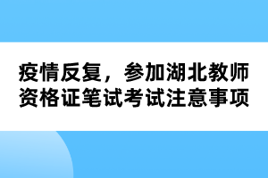 疫情反復(fù)，參加湖北教師資格證筆試考試注意事項