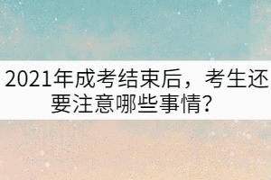 2021年成考結(jié)束后，考生還要注意哪些事情？