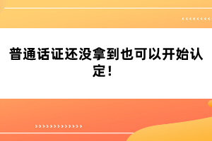 普通話證還沒拿到也可以開始認定！