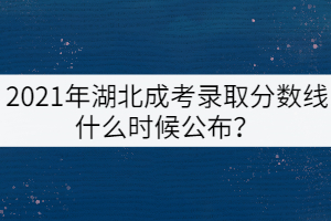 2021年湖北成考錄取分?jǐn)?shù)線什么時候公布？