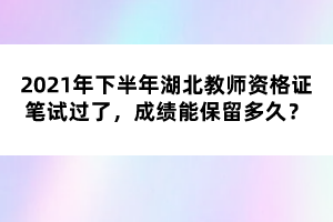 2021年下半年湖北教師資格證筆試過了，成績(jī)能保留多久？