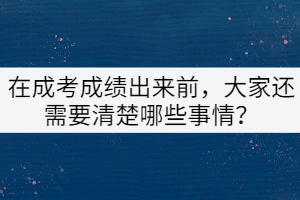 在成考成績(jī)出來(lái)前，大家還需要清楚哪些事情？