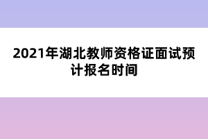 2021年湖北教師資格證面試預(yù)計(jì)報(bào)名時(shí)間