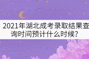 2021年湖北成考錄取結(jié)果查詢時間預(yù)計什么時候？