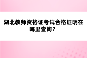 湖北教師資格證考試合格證明在哪里查詢？