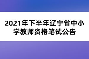 2021年下半年遼寧省中小學(xué)教師資格筆試公告