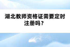 湖北教師資格證需要定時注冊嗎？