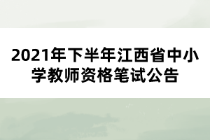 2021年下半年江西省中小學(xué)教師資格筆試公告