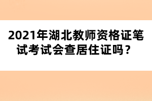 2021年湖北教師資格證筆試考試會查居住證嗎？