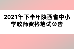 2021年下半年陜西省中小學(xué)教師資格筆試公告