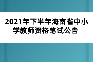 2021年下半年海南省中小學教師資格筆試公告 