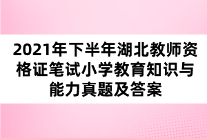 2021年下半年湖北教師資格證筆試小學教育知識與能力真題及答案