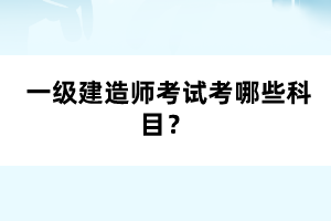  一級建造師考試考哪些科目？