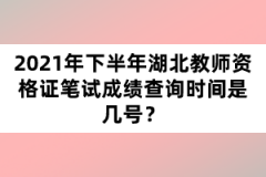 2021年下半年湖北教師資格證筆試成績查詢時間是幾號？