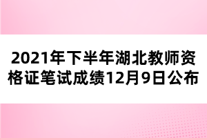 2021年下半年湖北教師資格證筆試成績(jī)12月9日公布