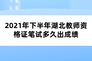 2021年下半年湖北教師資格證筆試多久出成績(jī)