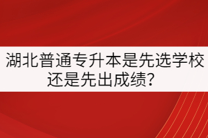 湖北普通專升本是先選學(xué)校還是先出成績？