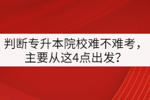 判斷專升本院校難不難考，主要從這4點(diǎn)出發(fā)？