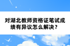 對湖北教師資格證筆試成績有異議怎么解決？