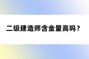 二級(jí)建造師含金量高嗎？