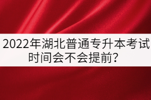 2022年湖北普通專升本考試時(shí)間會(huì)不會(huì)提前？